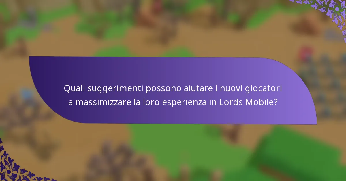 Quali suggerimenti possono aiutare i nuovi giocatori a massimizzare la loro esperienza in Lords Mobile?